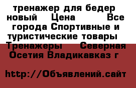 тренажер для бедер. новый  › Цена ­ 400 - Все города Спортивные и туристические товары » Тренажеры   . Северная Осетия,Владикавказ г.